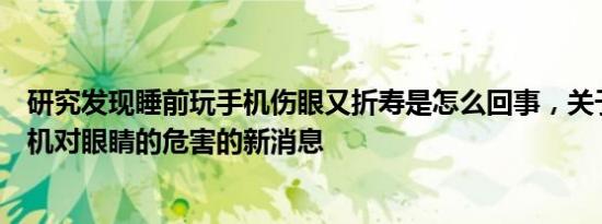 研究发现睡前玩手机伤眼又折寿是怎么回事，关于睡前玩手机对眼睛的危害的新消息