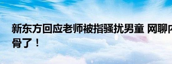 新东方回应老师被指骚扰男童 网聊内容太露骨了！