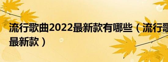 流行歌曲2022最新款有哪些（流行歌曲2022最新款）