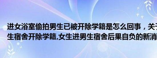 进女浴室偷拍男生已被开除学籍是怎么回事，关于男生进女生宿舍开除学籍,女生进男生宿舍后果自负的新消息