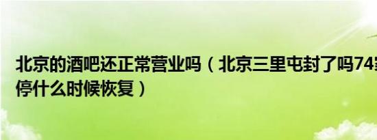 北京的酒吧还正常营业吗（北京三里屯封了吗74家酒吧全关停什么时候恢复）