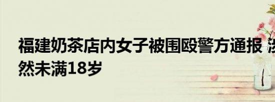 福建奶茶店内女子被围殴警方通报 涉案人竟然未满18岁