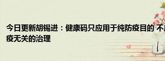 今日更新胡锡进：健康码只应用于纯防疫目的 不应用于与防疫无关的治理