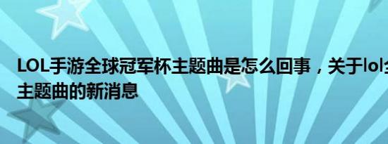 LOL手游全球冠军杯主题曲是怎么回事，关于lol全球总决赛主题曲的新消息