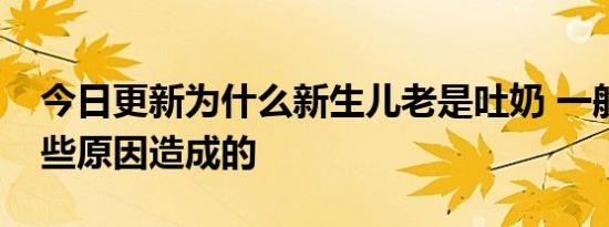 今日更新为什么新生儿老是吐奶 一般都是这些原因造成的