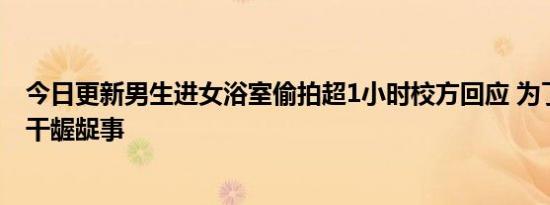 今日更新男生进女浴室偷拍超1小时校方回应 为了满足私欲干龌龊事