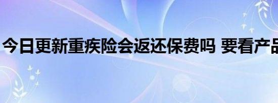 今日更新重疾险会返还保费吗 要看产品类型！