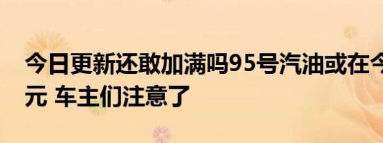 今日更新还敢加满吗95号汽油或在今晚破10元 车主们注意了