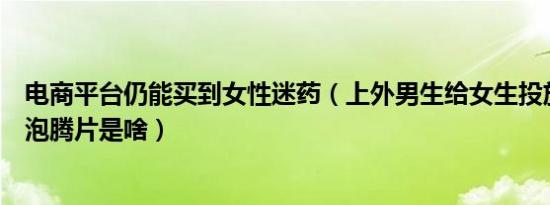 电商平台仍能买到女性迷药（上外男生给女生投放的牛磺酸泡腾片是啥）
