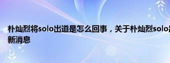 朴灿烈将solo出道是怎么回事，关于朴灿烈solo出道了吗的新消息