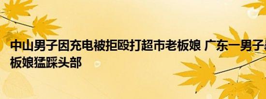 中山男子因充电被拒殴打超市老板娘 广东一男子暴打超市老板娘猛踩头部