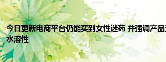 今日更新电商平台仍能买到女性迷药 并强调产品无色无味无水溶性