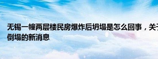 无锡一幢两层楼民房爆炸后坍塌是怎么回事，关于无锡楼房倒塌的新消息