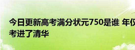 今日更新高考满分状元750是谁 年仅14岁就考进了清华