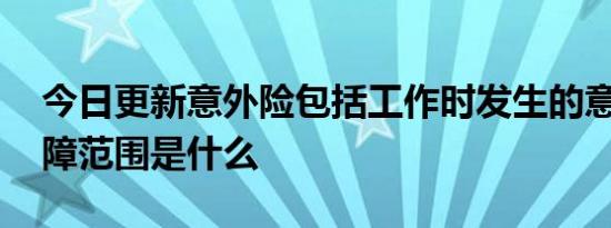 今日更新意外险包括工作时发生的意外吗 保障范围是什么