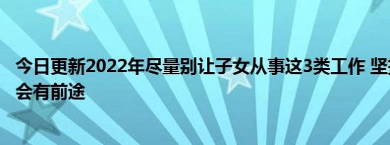 今日更新2022年尽量别让子女从事这3类工作 坚持再久都不会有前途
