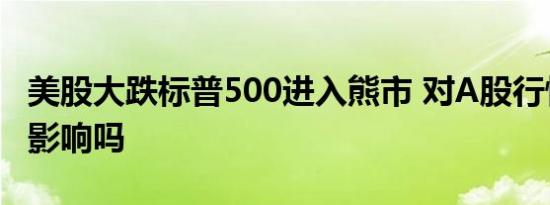 美股大跌标普500进入熊市 对A股行情走势有影响吗