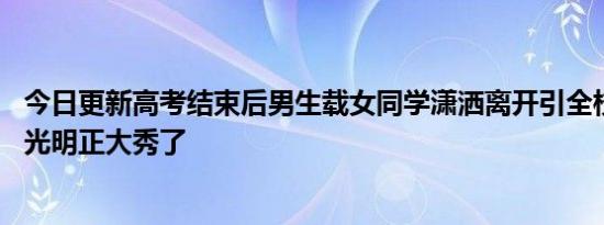 今日更新高考结束后男生载女同学潇洒离开引全校欢呼 可以光明正大秀了