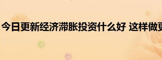 今日更新经济滞胀投资什么好 这样做更保值！