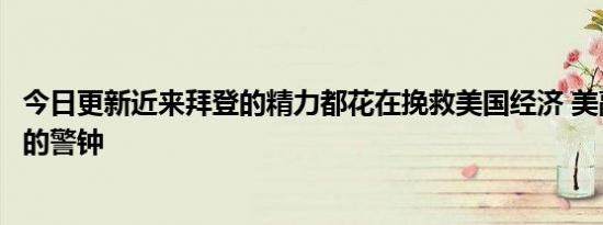 今日更新近来拜登的精力都花在挽救美国经济 美敲响了衰败的警钟