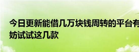 今日更新能借几万块钱周转的平台有哪些 不妨试试这几款