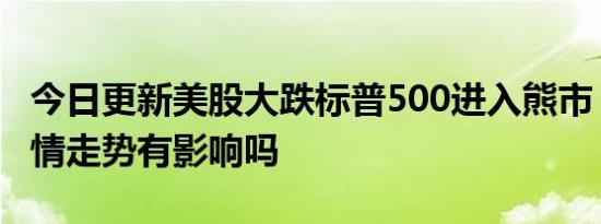 今日更新美股大跌标普500进入熊市 对A股行情走势有影响吗