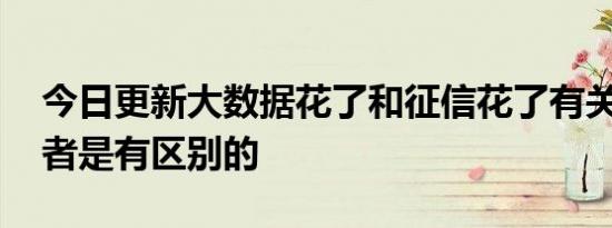 今日更新大数据花了和征信花了有关系吗 两者是有区别的