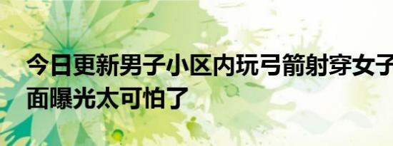 今日更新男子小区内玩弓箭射穿女子面部 画面曝光太可怕了