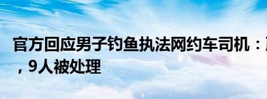 官方回应男子钓鱼执法网约车司机：严肃查处，9人被处理