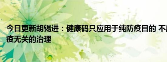 今日更新胡锡进：健康码只应用于纯防疫目的 不应用于与防疫无关的治理