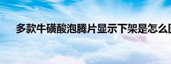 多款牛磺酸泡腾片显示下架是怎么回事