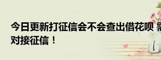今日更新打征信会不会查出借花呗 需看是否对接征信！
