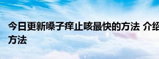 今日更新嗓子痒止咳最快的方法 介绍以下4种方法