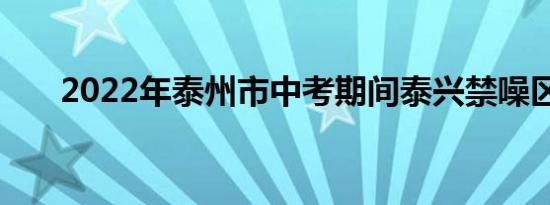 2022年泰州市中考期间泰兴禁噪区域