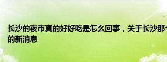 长沙的夜市真的好好吃是怎么回事，关于长沙那个夜市好吃的新消息