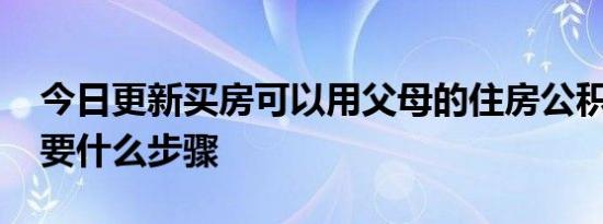 今日更新买房可以用父母的住房公积金吗 需要什么步骤
