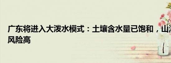 广东将进入大泼水模式：土壤含水量已饱和，山洪地质灾害风险高