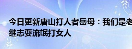 今日更新唐山打人者岳母：我们是老实人 陈继志耍流氓打女人