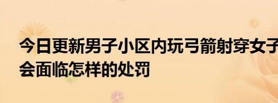 今日更新男子小区内玩弓箭射穿女子面部 将会面临怎样的处罚