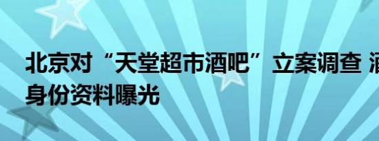 北京对“天堂超市酒吧”立案调查 酒吧老板身份资料曝光