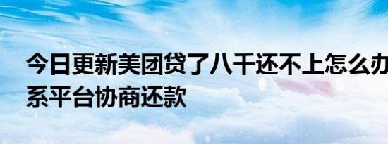 今日更新美团贷了八千还不上怎么办 主动联系平台协商还款