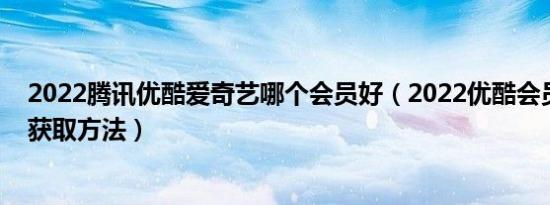 2022腾讯优酷爱奇艺哪个会员好（2022优酷会员账号免费获取方法）