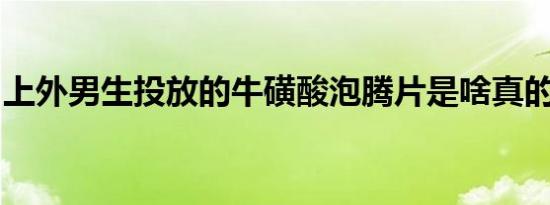 上外男生投放的牛磺酸泡腾片是啥真的催情么