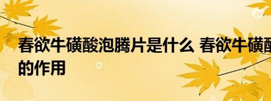 春欲牛磺酸泡腾片是什么 春欲牛磺酸泡腾片的作用