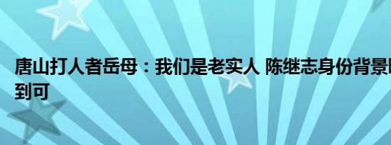 唐山打人者岳母：我们是老实人 陈继志身份背景曝光令人感到可