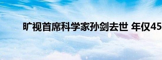 旷视首席科学家孙剑去世 年仅45岁