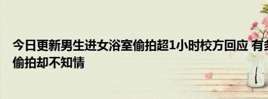 今日更新男生进女浴室偷拍超1小时校方回应 有多名女生被偷拍却不知情