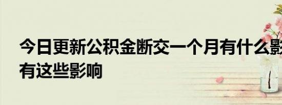 今日更新公积金断交一个月有什么影响 主要有这些影响