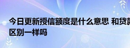今日更新授信额度是什么意思 和贷款额度的区别一样吗