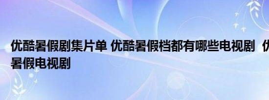 优酷暑假剧集片单 优酷暑假档都有哪些电视剧  优酷2022年暑假电视剧